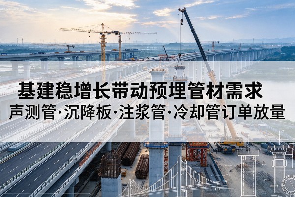 西乡塘基建稳增长带动预埋监测管材需求,声测管、沉降板、注浆管订单持续放量